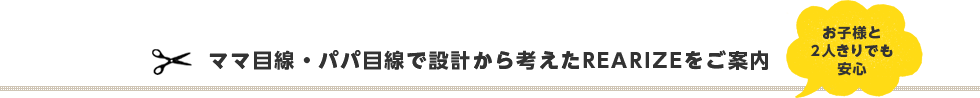 ママ目線・パパ目線で設計から考えたREARIZEをご案内 お子様と2人きりでも安心