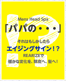 Mens Head Spa パパの...　それはもしかしたらエイジングサイン！？REARIZEで確かな変化を、頭皮へ、髪へ！