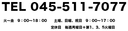 TEL　045-511-7077 月～土　9：00～19：00、日・祝　9：00～18：00 ※時間外受付は応相談 毎月第３火曜日、年末年始