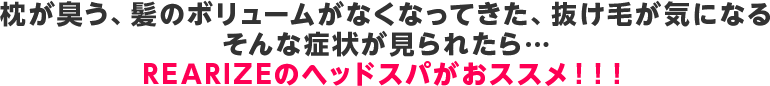 枕が臭う、髪のボリュームがなくなってきた、抜け毛が気になる そんな症状が見られたら...  REARIZEのヘッドスパがおススメ！！！