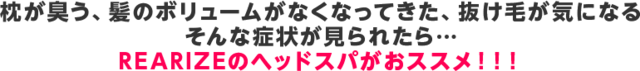 枕が臭う、髪のボリュームがなくなってきた、抜け毛が気になる そんな症状が見られたら...  REARIZEのヘッドスパがおススメ！！！